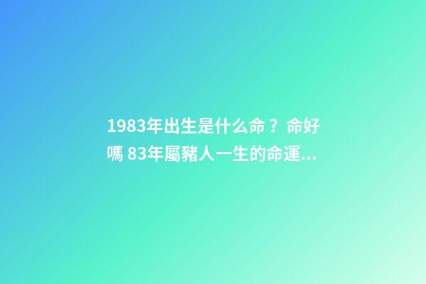 1983年出生是什么命？命好嗎 83年屬豬人一生的命運 1983年屬豬一生命運如何